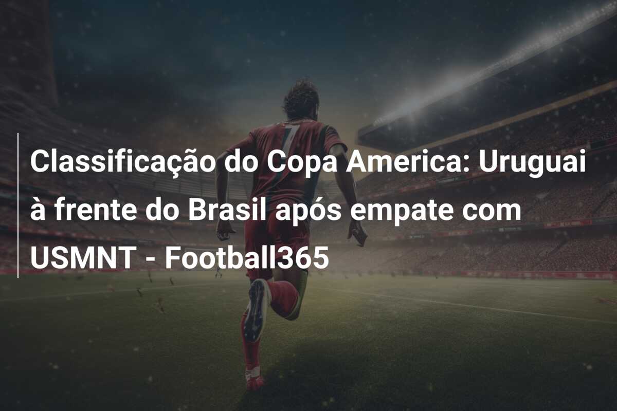 Classificação do Copa America: Uruguai à frente do Brasil após empate com USMNT – Football365