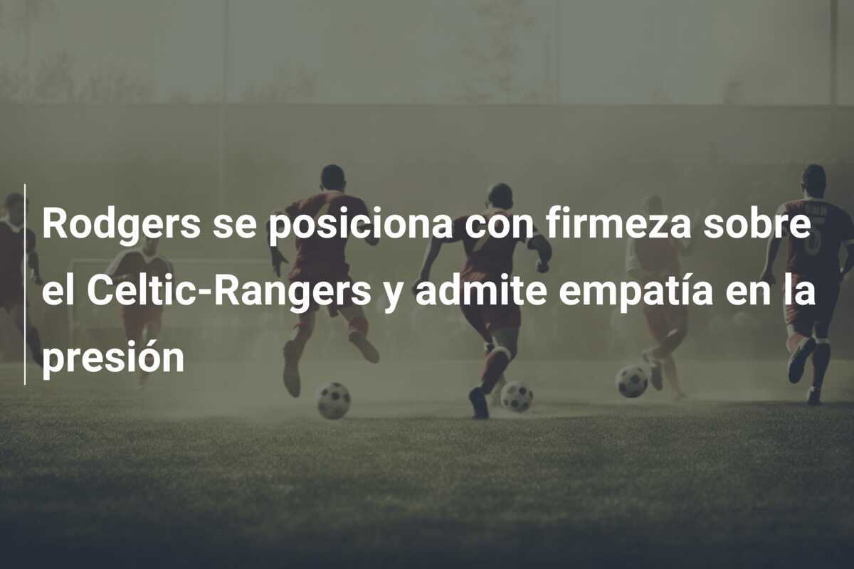 Rodgers se posiciona con firmeza sobre el Celtic-Rangers y admite empatía en la presión