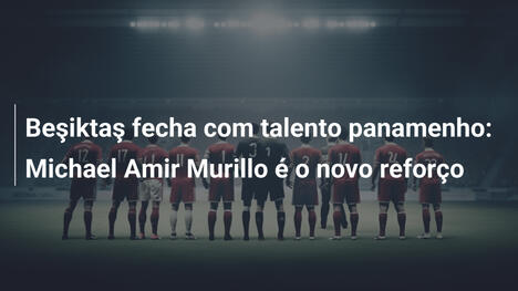 Beşiktaş fecha com talento panamenho: Michael Amir Murillo é o novo reforço