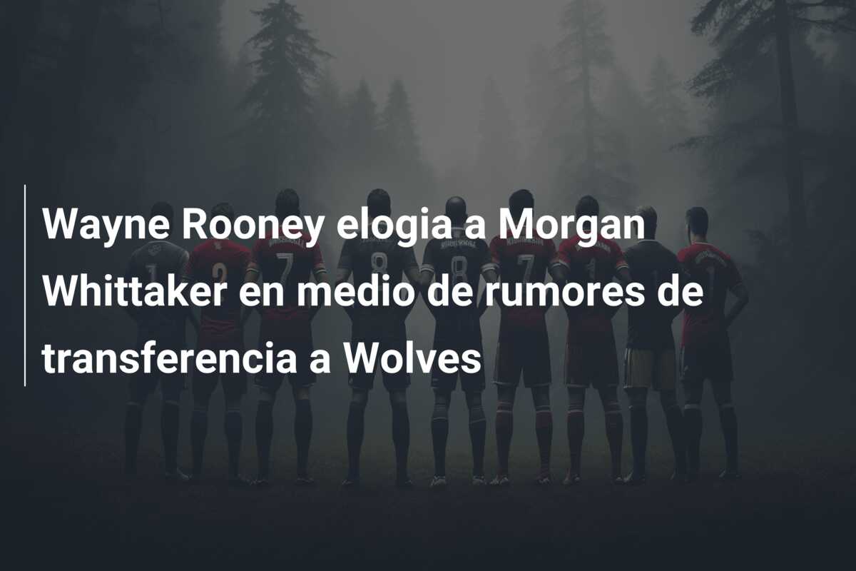 Wayne Rooney elogia a Morgan Whittaker en medio de rumores de transferencia a Wolves