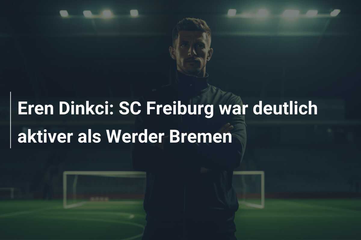 Eren Dinkci: SC Freiburg war deutlich aktiver als Werder Bremen