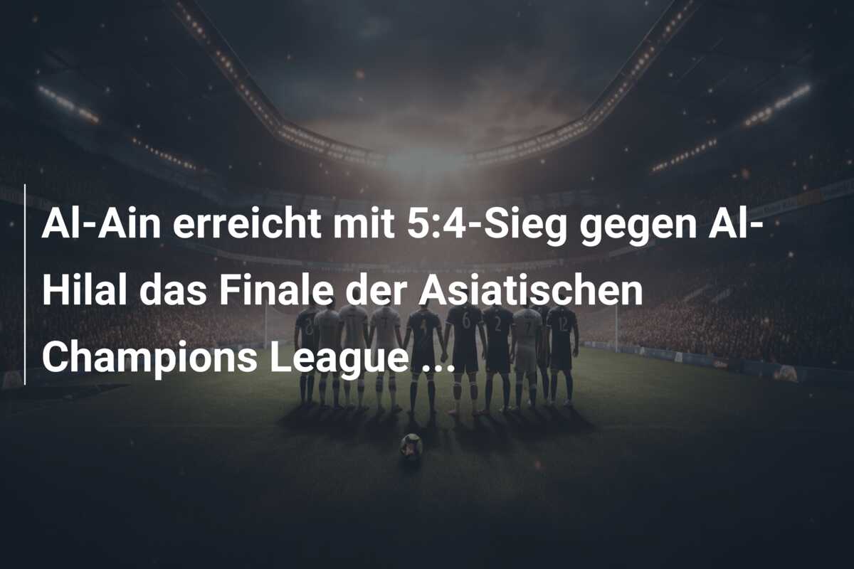 Al-Ain erreicht mit 5:4-Sieg gegen Al-Hilal das Finale der Asiatischen Champions League …