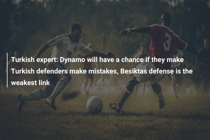 Turkish expert: Dynamo will have a chance if they make Turkish defenders make mistakes, Besiktas defense is the weakest link