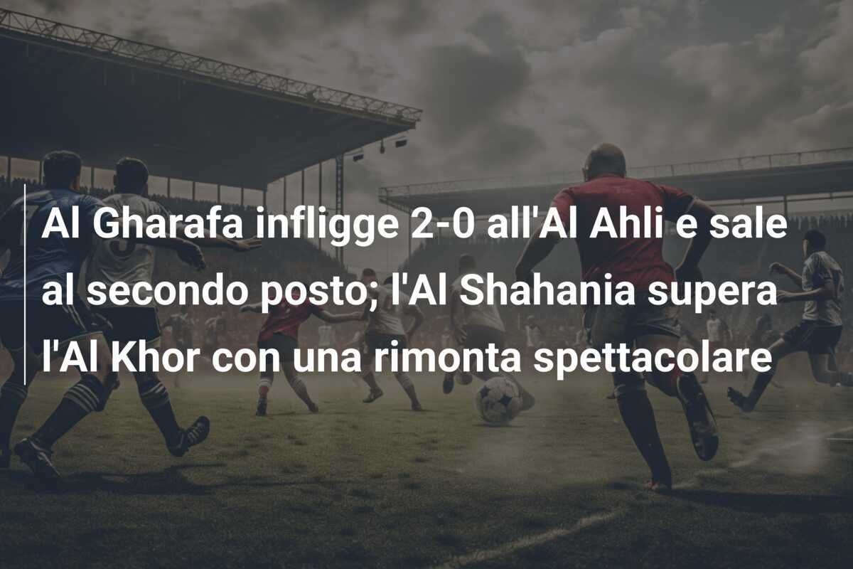 Al Gharafa infligge 2-0 all'Al Ahli e sale al secondo posto; l'Al Shahania supera l'Al Khor con una rimonta spettacolare