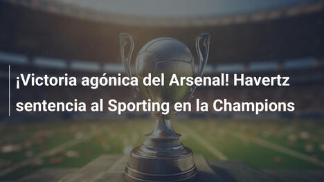 ¡Victoria agónica del Arsenal! Havertz sentencia al Sporting en la Champions