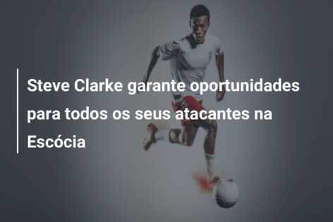 Steve Clarke garante oportunidades para todos os seus atacantes na Escócia