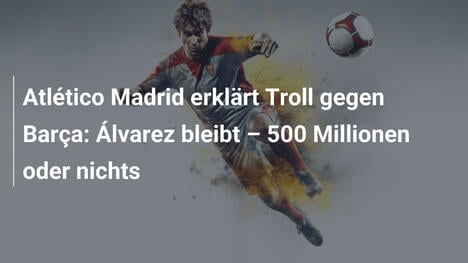 Atlético Madrid erklärt Troll gegen Barça: Álvarez bleibt – 500 Millionen oder nichts