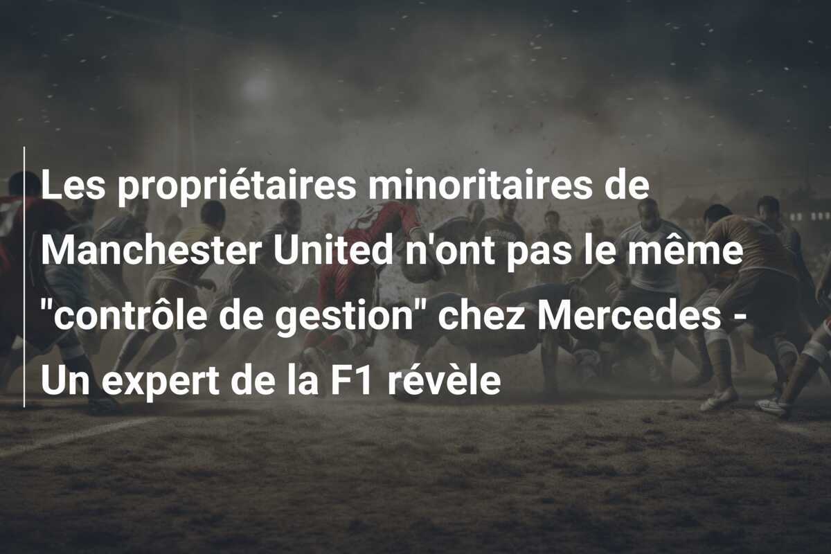 Les propriétaires minoritaires de Manchester United n'ont pas le même "contrôle de gestion" chez Mercedes - Un expert de la F1 révèle