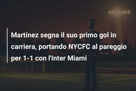 Martínez segna il suo primo gol in carriera, portando NYCFC al pareggio per 1-1 con l’Inter Miami