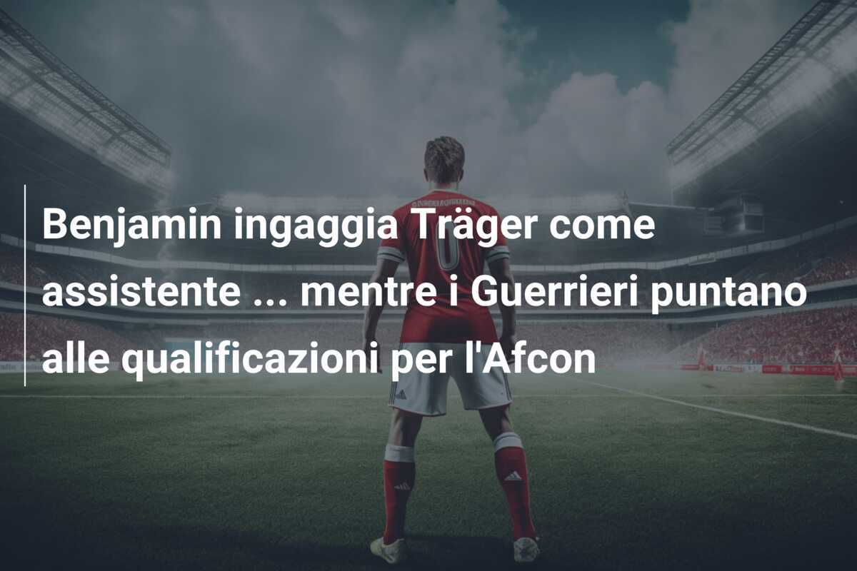 Benjamin ingaggia Träger come assistente … mentre i Guerrieri puntano alle qualificazioni per l’Afcon