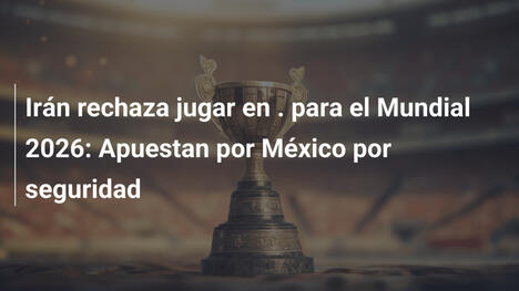 Irán rechaza jugar en . para el Mundial 2026: Apuestan por México por seguridad
