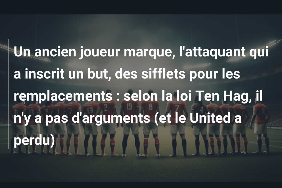 Un ancien joueur marque, l’attaquant qui a inscrit un but, des sifflets pour les remplacements : selon la loi Ten Hag, il n’y a pas d’arguments (et le United a perdu)
