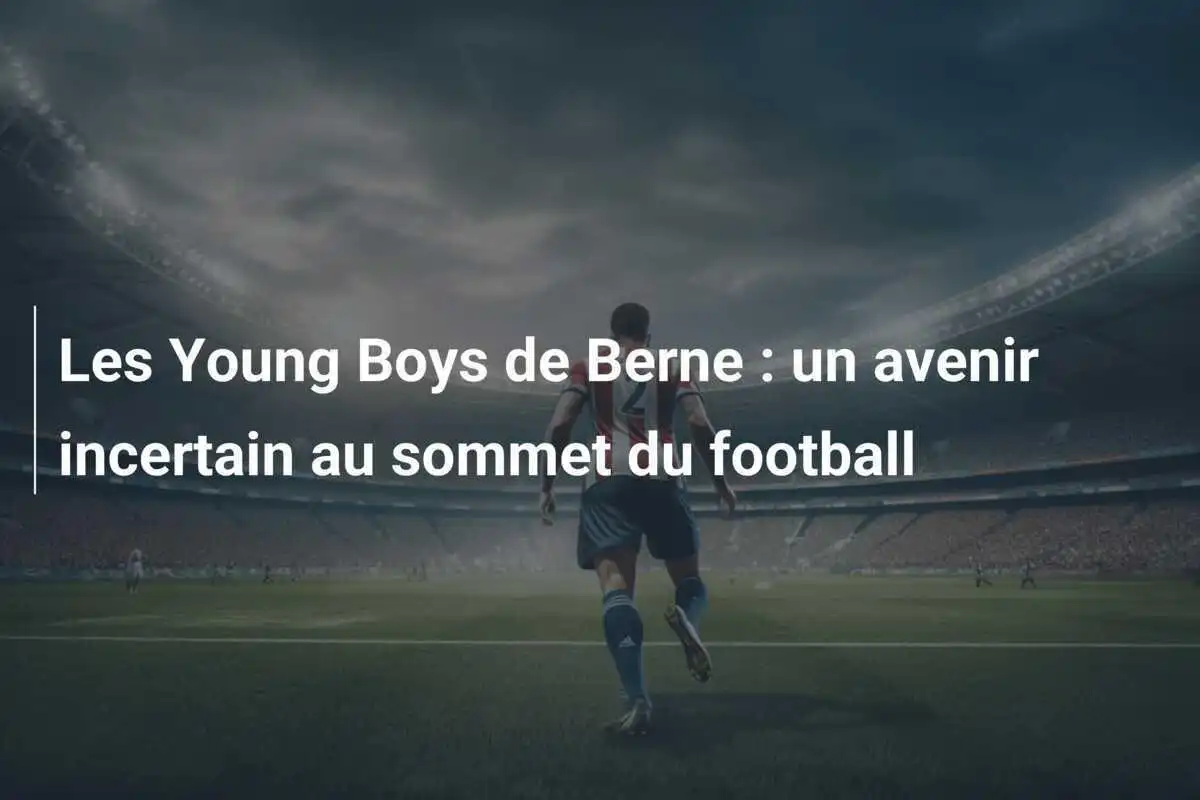 Les Young Boys de Berne : un avenir incertain au sommet du football