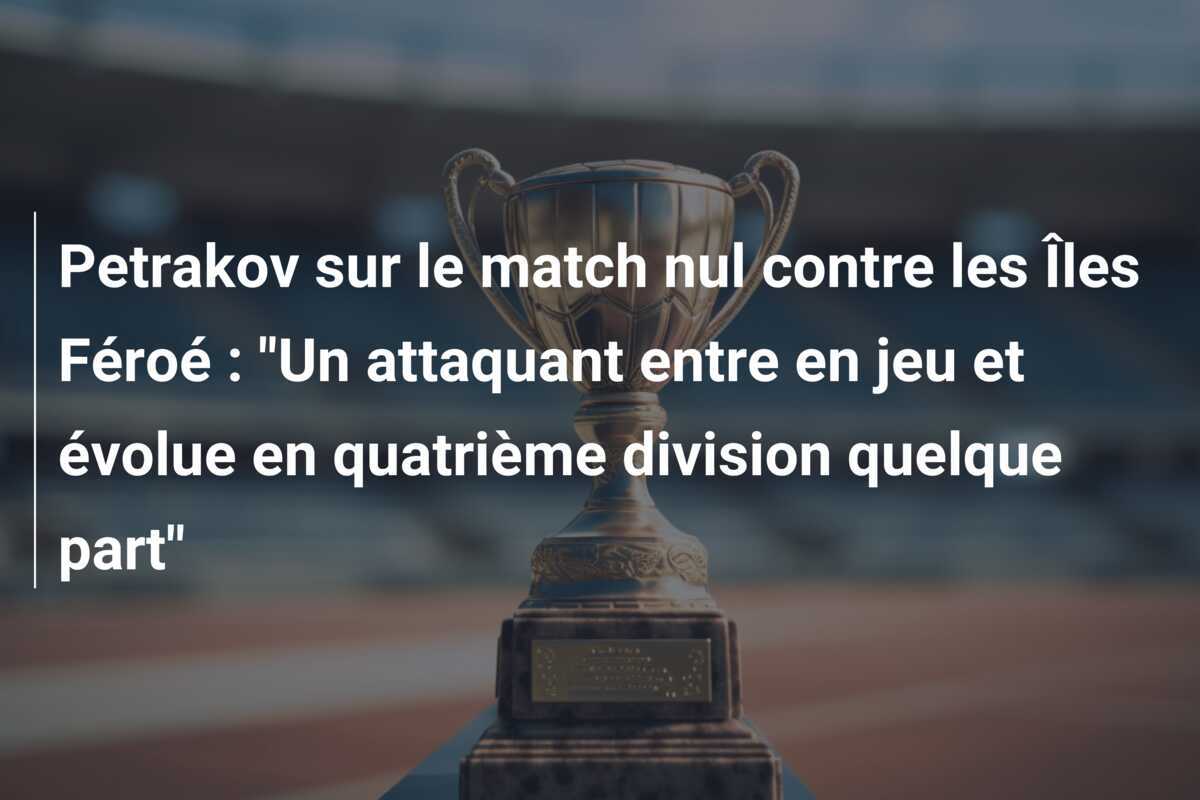 Petrakov sur le match nul contre les Îles Féroé : "Un attaquant entre en jeu et évolue en quatrième division quelque part"