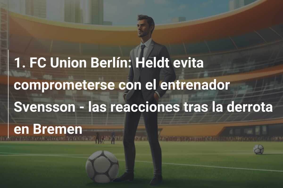 1. FC Union Berlín: Heldt evita comprometerse con el entrenador Svensson - las reacciones tras la derrota en Bremen