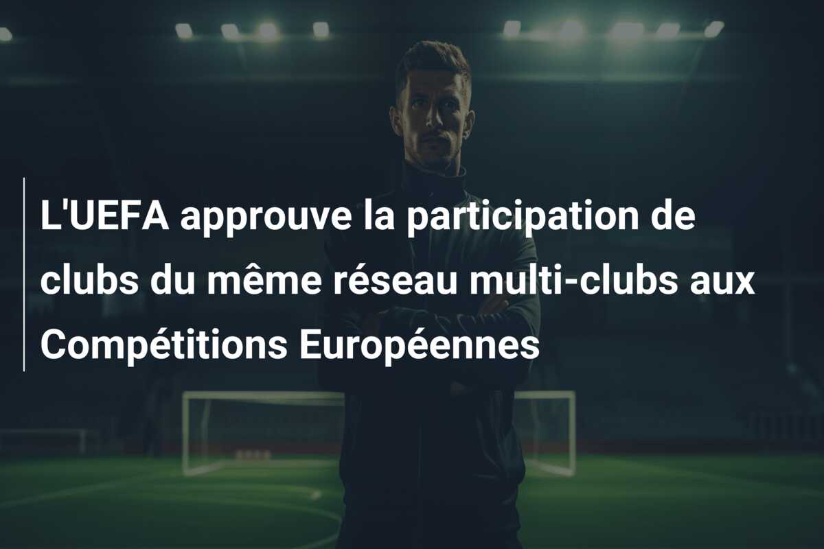 L’UEFA approuve la participation de clubs du même réseau multi-clubs aux Compétitions Européennes
