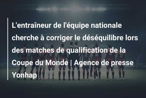 L’entraîneur de l’équipe nationale cherche à corriger le déséquilibre lors des matches de qualification de la Coupe du Monde | Agence de presse Yonhap