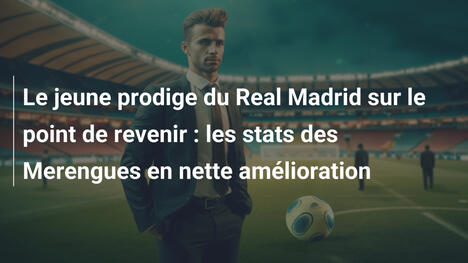 Le jeune prodige du Real Madrid sur le point de revenir : les stats des Merengues en nette amélioration