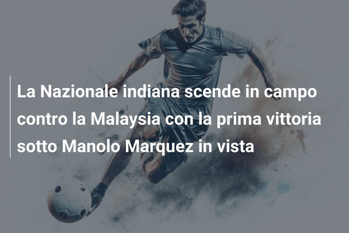 La Nazionale indiana scende in campo contro la Malaysia con la prima vittoria sotto Manolo Marquez in vista