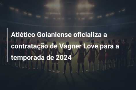 Atlético Goianiense oficializa a contratação de Vagner Love para a temporada de 2024