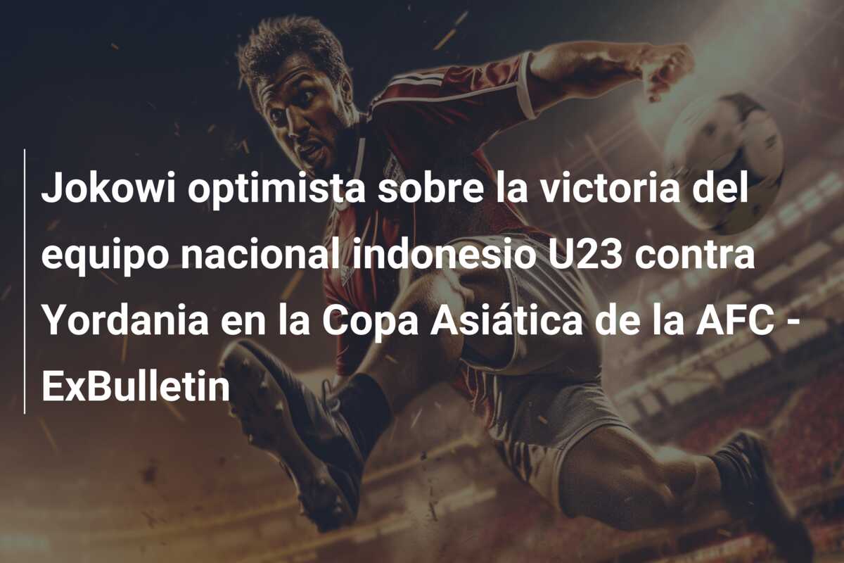 Jokowi optimista sobre la victoria del equipo nacional indonesio U23 contra Yordania en la Copa Asiática de la AFC – ExBulletin