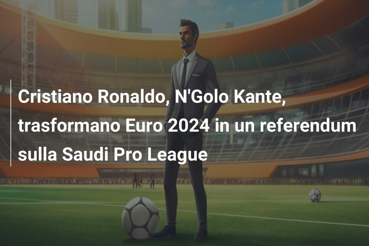 Cristiano Ronaldo, N’Golo Kante, trasformano Euro 2024 in un referendum sulla Saudi Pro League