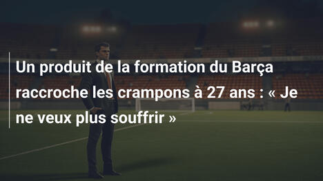 Un produit de la formation du Barça raccroche les crampons à 27 ans : « Je ne veux plus souffrir »