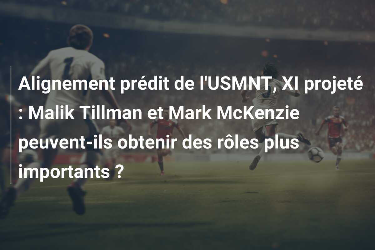 Alignement prédit de l'USMNT, XI projeté : Malik Tillman et Mark McKenzie peuvent-ils obtenir des rôles plus importants ?