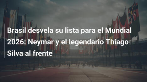 Brasil desvela su lista para el Mundial 2026: Neymar y el legendario Thiago Silva al frente