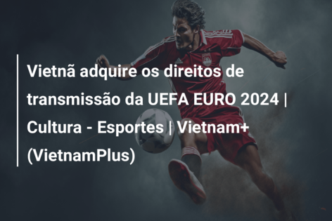 Vietnã adquire os direitos de transmissão da UEFA EURO 2024 | Cultura – Esportes  | Vietnam+ (VietnamPlus)