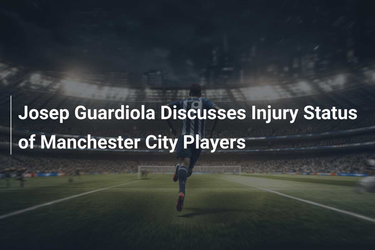 Josep Guardiola Discusses Injury Status of Manchester City Players