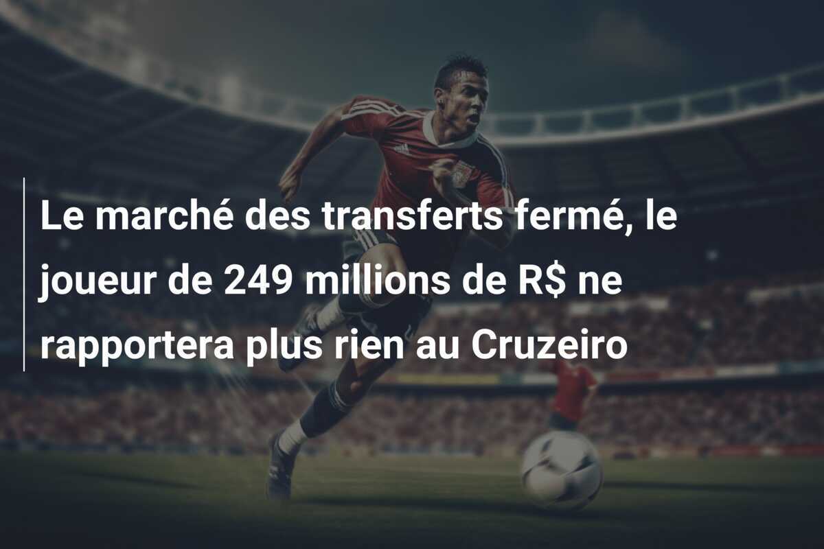 Le marché des transferts fermé, le joueur de 249 millions de R$ ne rapportera plus rien au Cruzeiro