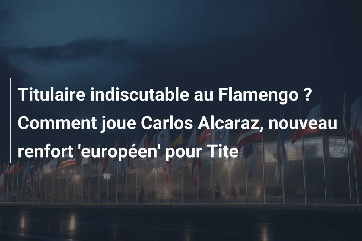 Titulaire indiscutable au Flamengo ? Comment joue Carlos Alcaraz, nouveau renfort ‘européen’ pour Tite