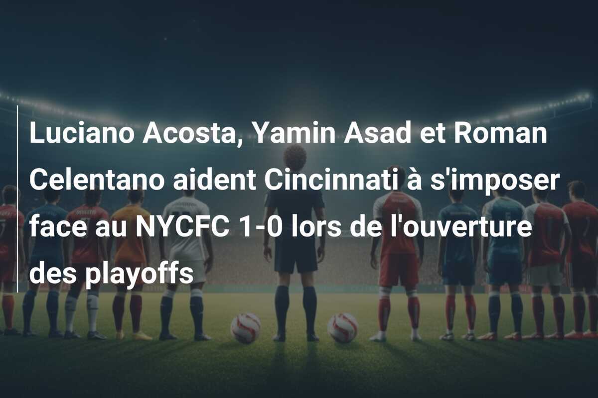 Luciano Acosta, Yamin Asad et Roman Celentano aident Cincinnati à s'imposer face au NYCFC 1-0 lors de l'ouverture des playoffs