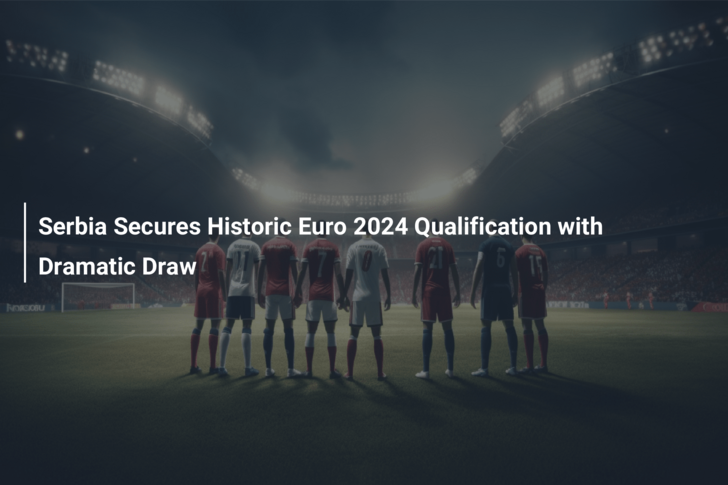 Serbia Secures Historic Euro 2024 Qualification with Dramatic Draw