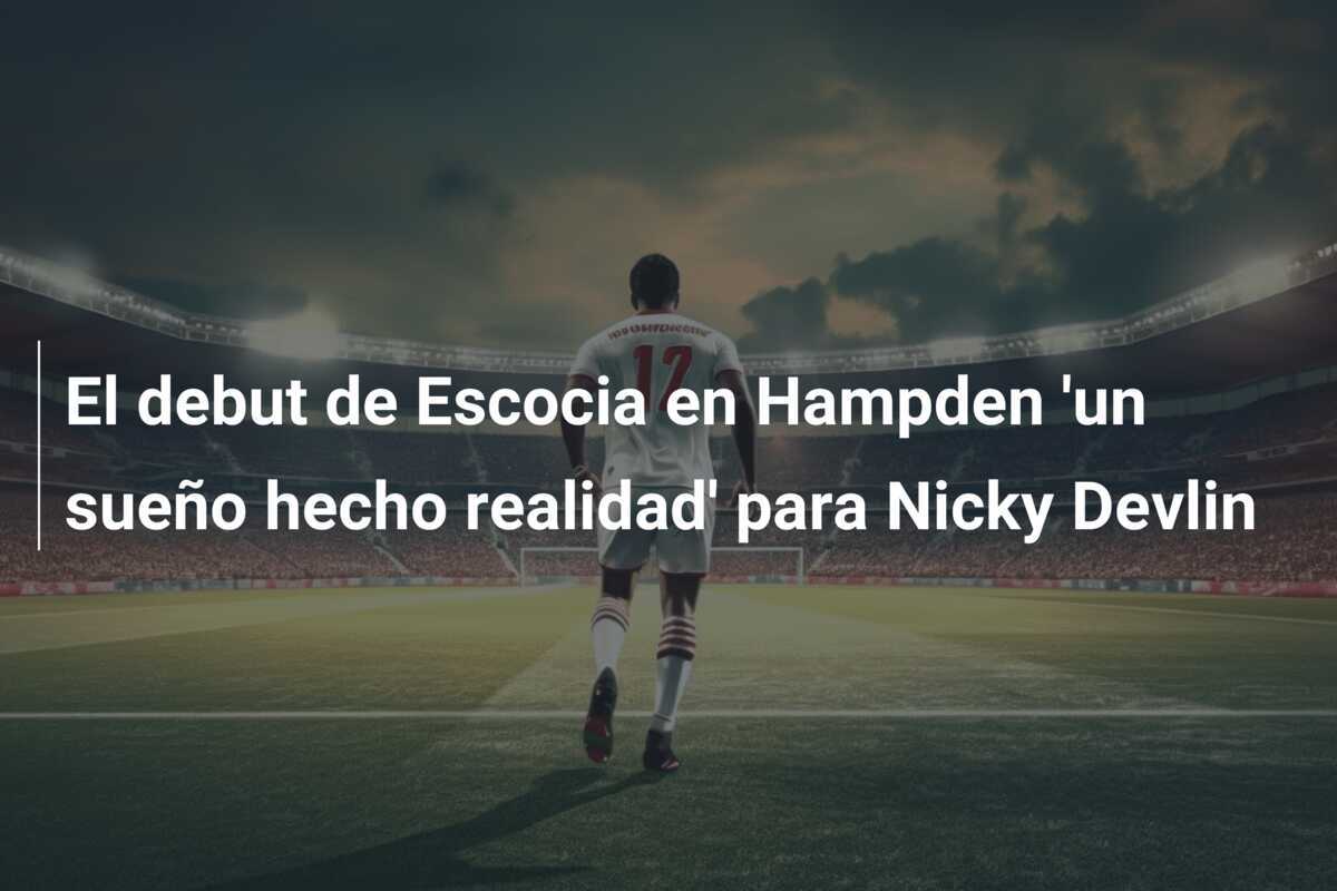 El debut de Escocia en Hampden 'un sueño hecho realidad' para Nicky Devlin