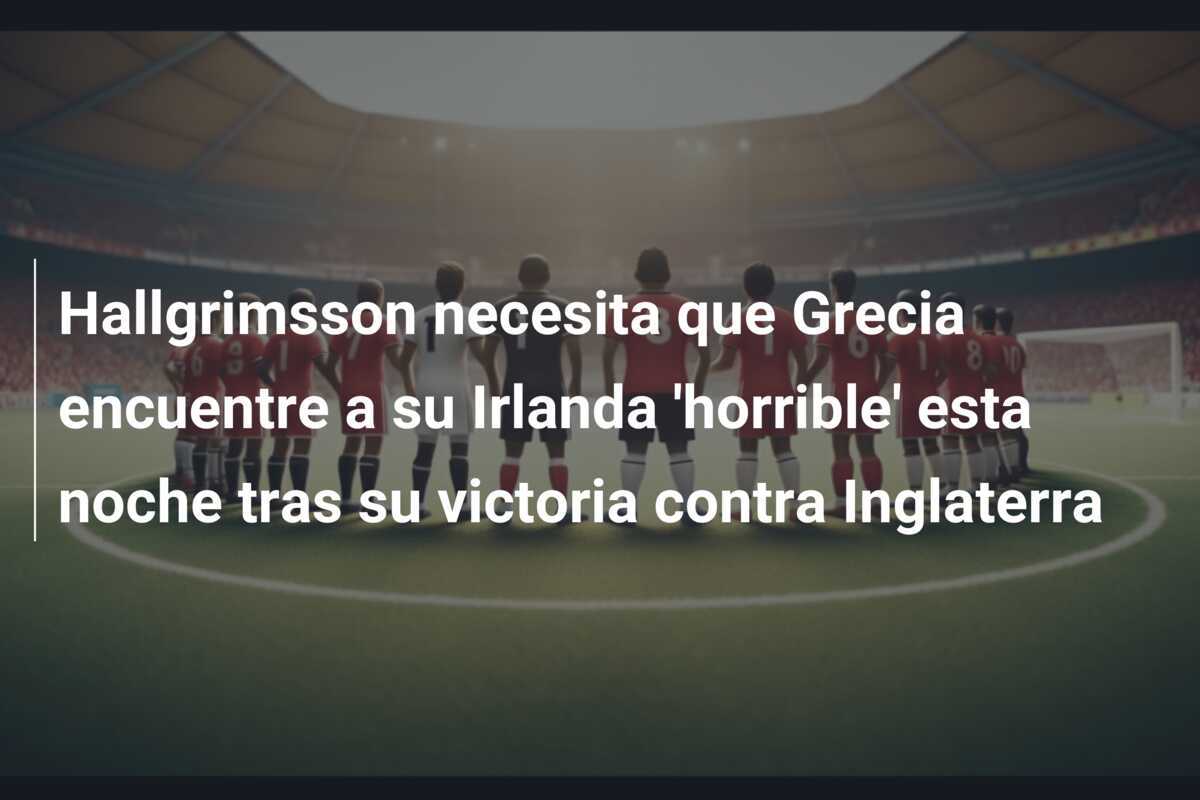 Hallgrimsson necesita que Grecia encuentre a su Irlanda 'horrible' esta noche tras su victoria contra Inglaterra