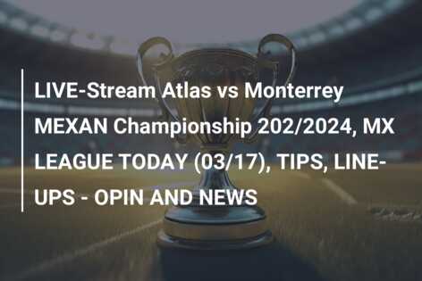 LIVE-Stream Atlas vs Monterrey MEXAN Championship 202/2024, MX LEAGUE TODAY (03/17), TIPS, LINE-UPS – OPIN AND NEWS