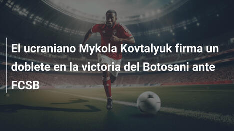 El ucraniano Mykola Kovtalyuk firma un doblete en la victoria del Botosani ante FCSB