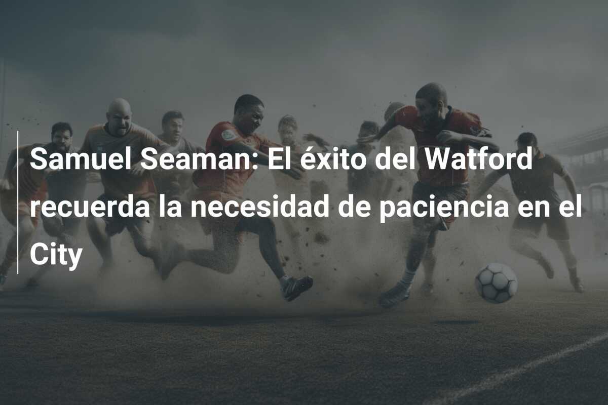 Samuel Seaman: El éxito del Watford recuerda la necesidad de paciencia en el City