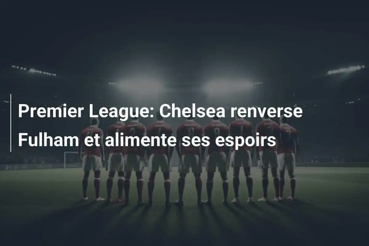 Premier League: Chelsea renverse Fulham et alimente ses espoirs