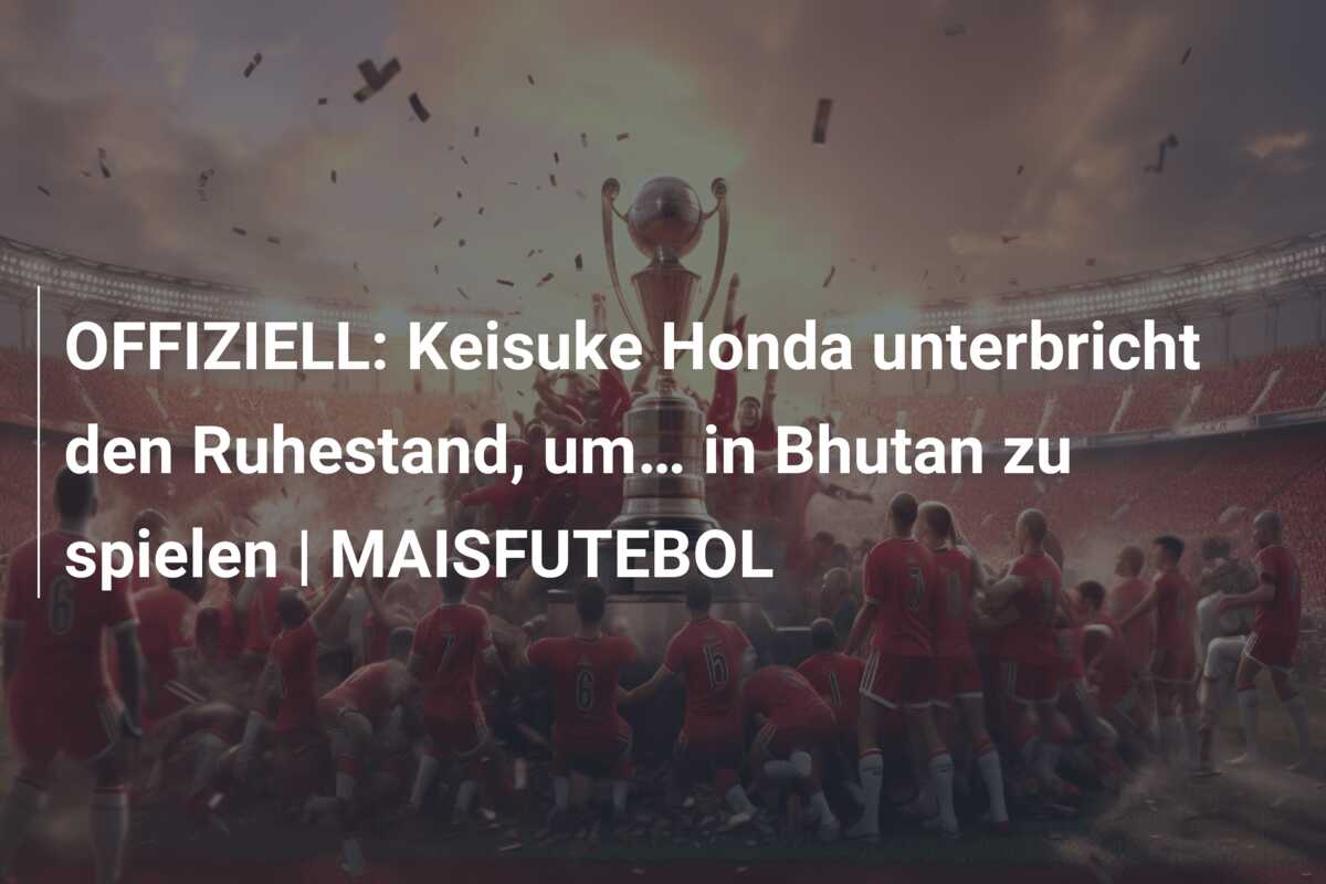 OFFIZIELL: Keisuke Honda unterbricht den Ruhestand, um… in Bhutan zu spielen | MAISFUTEBOL