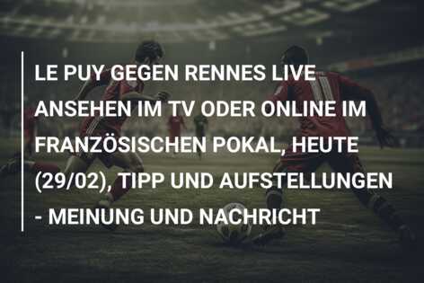 LE PUY GEGEN RENNES LIVE ANSEHEN IM TV ODER ONLINE IM FRANZÖSISCHEN POKAL, HEUTE (29/02), TIPP UND AUFSTELLUNGEN – MEINUNG UND NACHRICHT