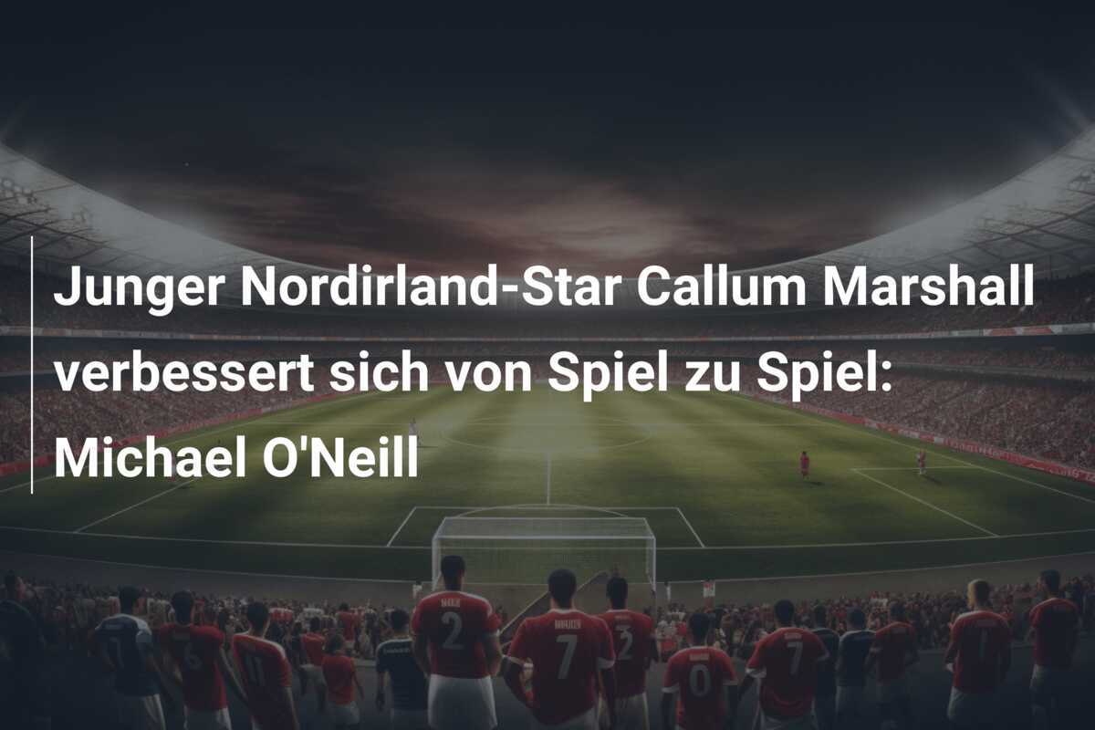 Junger Nordirland-Star Callum Marshall verbessert sich von Spiel zu Spiel: Michael O’Neill