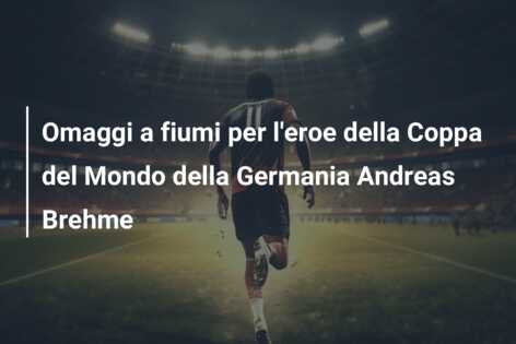 Omaggi a fiumi per l’eroe della Coppa del Mondo della Germania Andreas Brehme