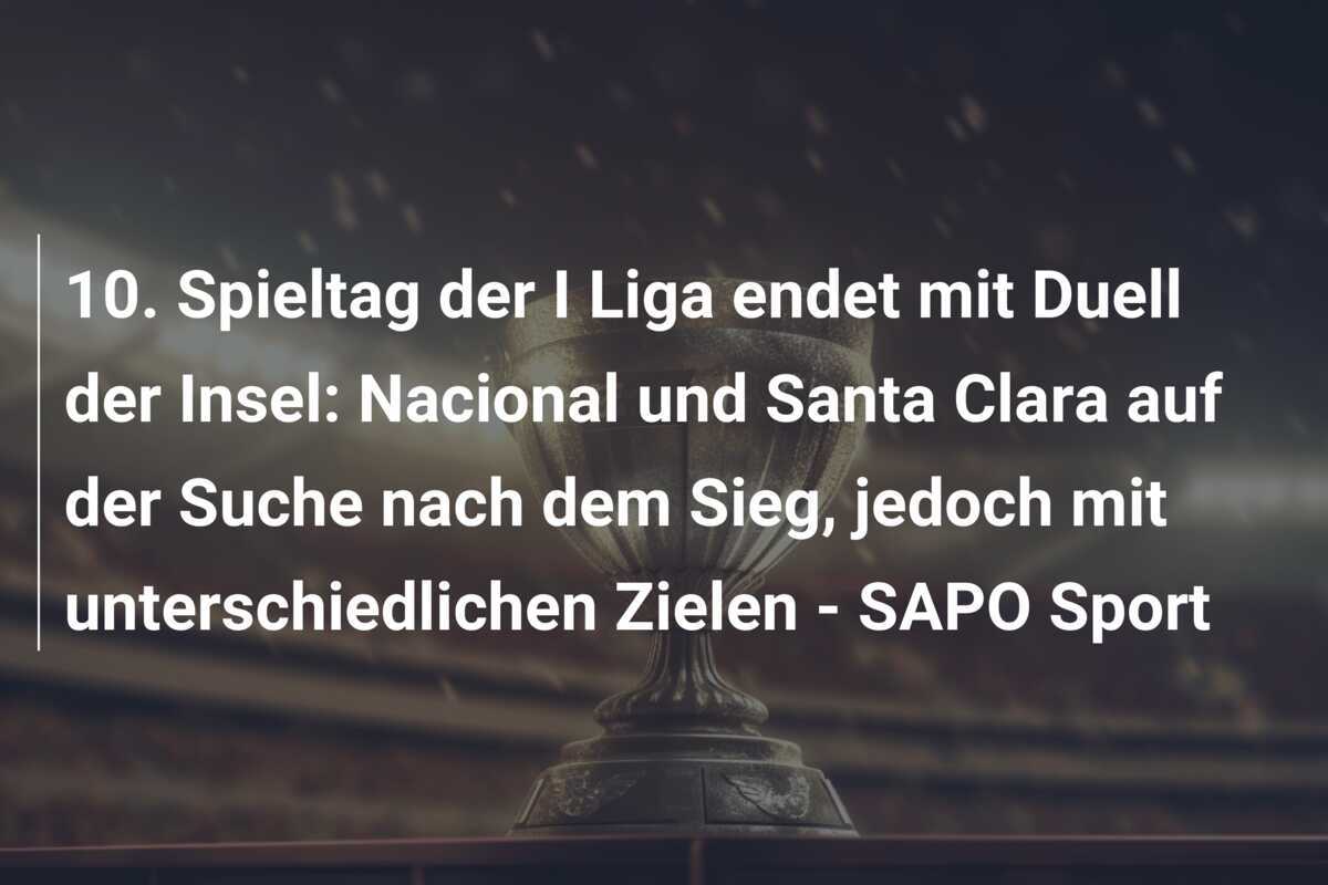 10. Spieltag der I Liga endet mit Duell der Insel: Nacional und Santa Clara auf der Suche nach dem Sieg, jedoch mit unterschiedlichen Zielen - SAPO Sport