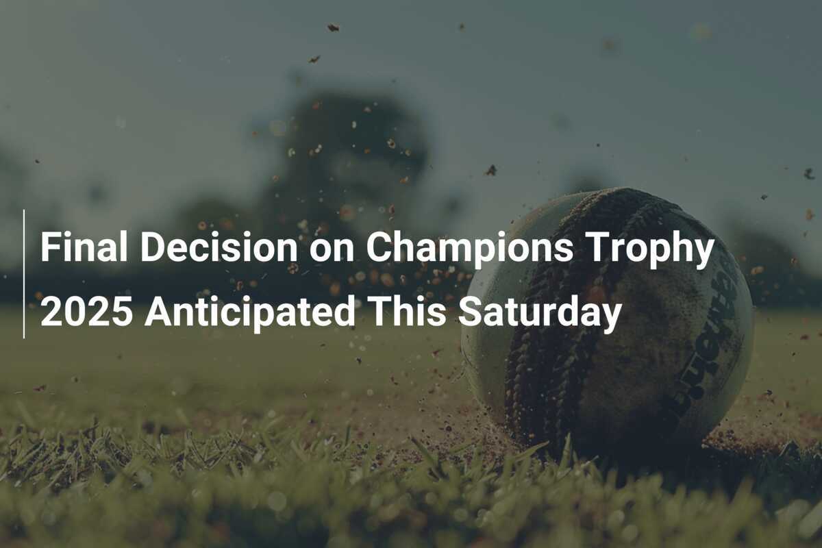 Final Decision on Champions Trophy 2025 Anticipated This Saturday