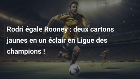 Rodri égale Rooney : deux cartons jaunes en un éclair en Ligue des champions !