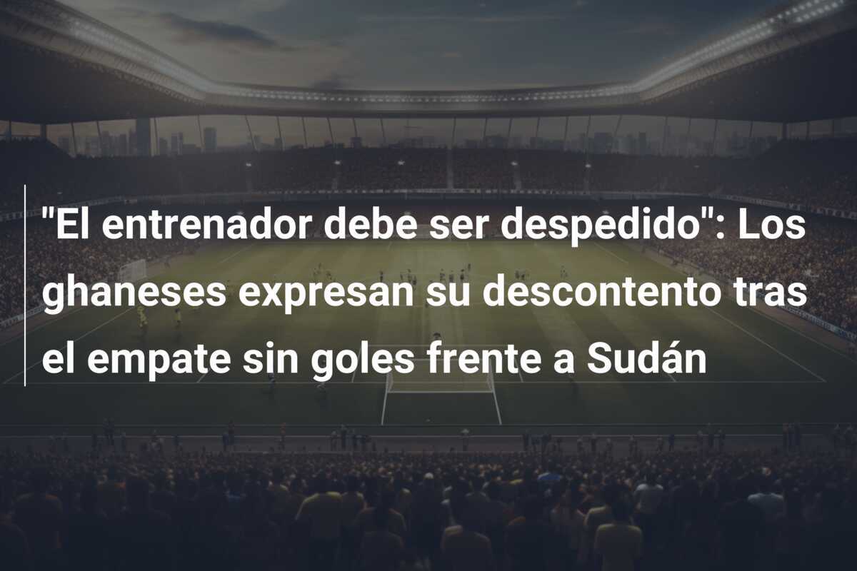 "El entrenador debe ser despedido": Los ghaneses expresan su descontento tras el empate sin goles frente a Sudán