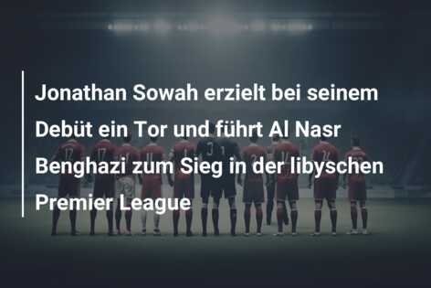 Jonathan Sowah erzielt bei seinem Debüt ein Tor und führt Al Nasr Benghazi zum Sieg in der libyschen Premier League